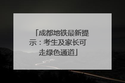 成都地铁最新提示：考生及家长可走绿色通道