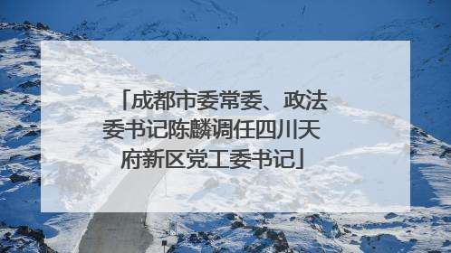 成都市委常委、政法委书记陈麟调任四川天府新区党工委书记