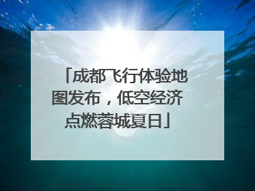 成都飞行体验地图发布，低空经济点燃蓉城夏日