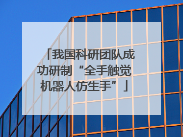 我国科研团队成功研制“全手触觉机器人仿生手”