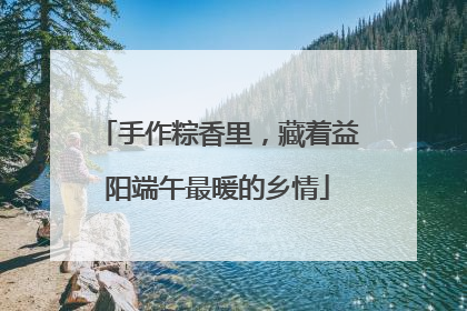 手作粽香里，藏着益阳端午最暖的乡情