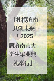 扎根济南 共创未来！2025届济南市大学生毕业典礼举行