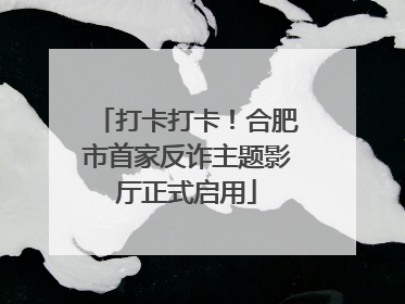 打卡打卡！合肥市首家反诈主题影厅正式启用