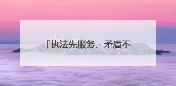 执法先服务、矛盾不上门，武汉城管“共情执法”赢来双向奔赴
