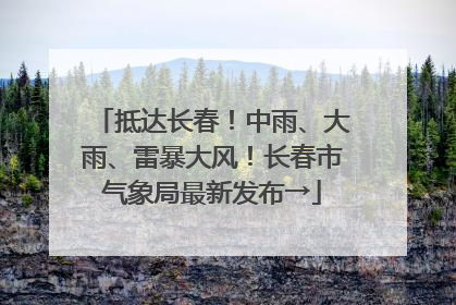 抵达长春！中雨、大雨、雷暴大风！长春市气象局最新发布→
