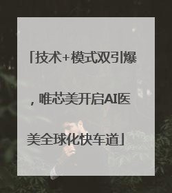 技术+模式双引爆，唯芯美开启AI医美全球化快车道