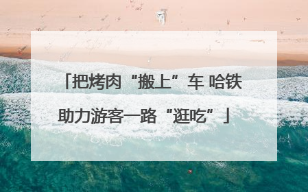 把烤肉“搬上”车 哈铁助力游客一路“逛吃”