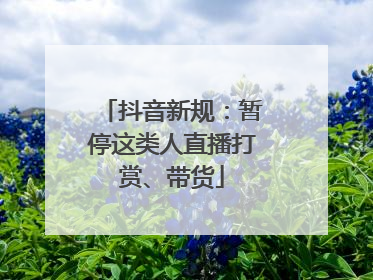 抖音新规：暂停这类人直播打赏、带货