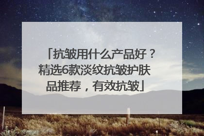 抗皱用什么产品好？精选6款淡纹抗皱护肤品推荐，有效抗皱