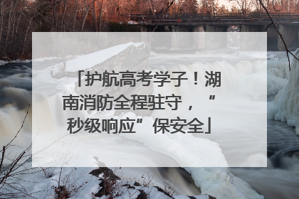 护航高考学子！湖南消防全程驻守，“秒级响应”保安全