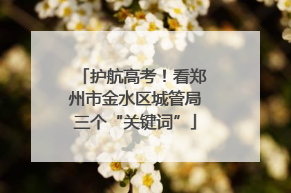 护航高考！看郑州市金水区城管局三个“关键词”