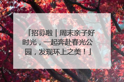 招募啦｜周末亲子好时光，一起奔赴春光公园，发现环上之美！