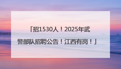 招1530人！2025年武警部队招聘公告！江西有岗！