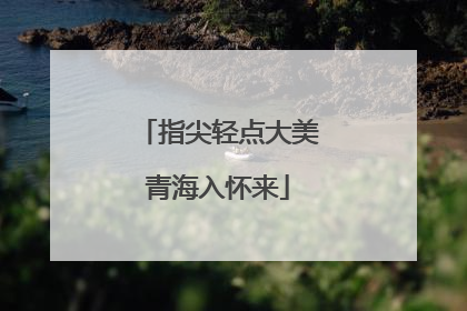 指尖轻点大美青海入怀来