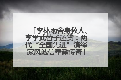 李林雨舍身救人、李学武替子还贷：两代“全国先进”演绎家风诚信奉献传奇