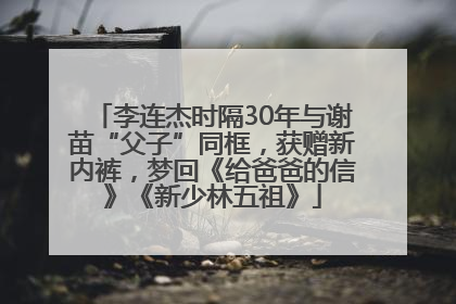 李连杰时隔30年与谢苗“父子”同框，获赠新内裤，梦回《给爸爸的信》《新少林五祖》