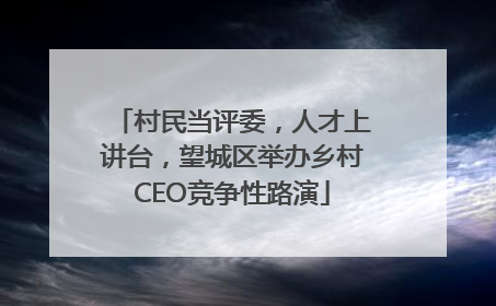 村民当评委，人才上讲台，望城区举办乡村CEO竞争性路演