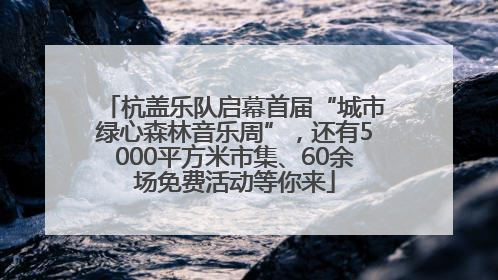 杭盖乐队启幕首届“城市绿心森林音乐周”，还有5000平方米市集、60余场免费活动等你来