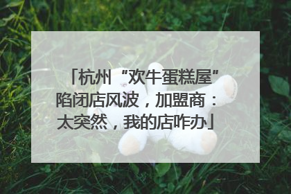 杭州“欢牛蛋糕屋”陷闭店风波，加盟商：太突然，我的店咋办