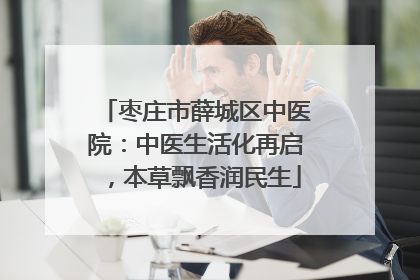 枣庄市薛城区中医院：中医生活化再启，本草飘香润民生