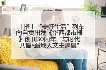 搭上“美好生活”列车向自贡出发《华西都市报》创刊30周年“与时代共振•蜀地人文主题展”5月30日开展丨美好生活有“盐”味
