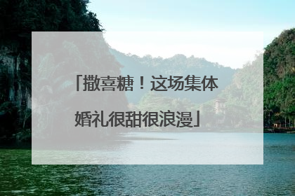 撒喜糖！这场集体婚礼很甜很浪漫