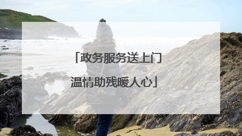 政务服务送上门 温情助残暖人心