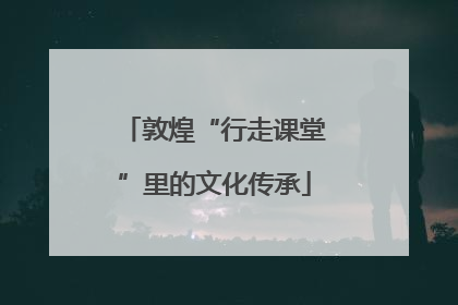 敦煌“行走课堂”里的文化传承