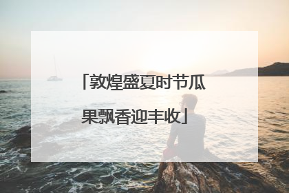 敦煌盛夏时节瓜果飘香迎丰收