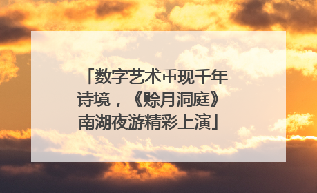 数字艺术重现千年诗境，《赊月洞庭》南湖夜游精彩上演