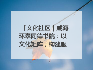 文化社区｜威海环翠同德书院：以文化矩阵，构建服务群众新场景