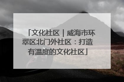 文化社区｜威海市环翠区北门外社区：打造有温度的文化社区