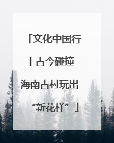 文化中国行丨古今碰撞 海南古村玩出“新花样”