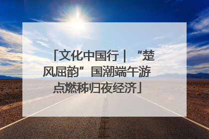 文化中国行｜“楚风屈韵”国潮端午游点燃秭归夜经济