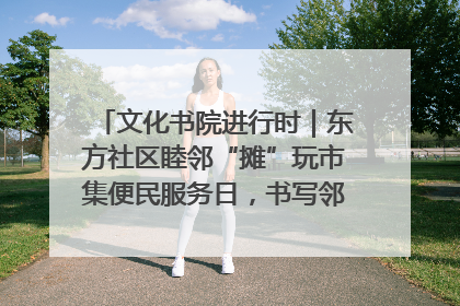 文化书院进行时｜东方社区睦邻“摊”玩市集便民服务日，书写邻里共生新篇章