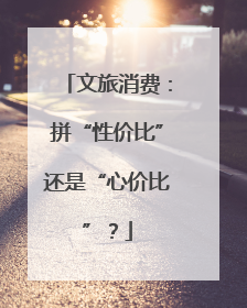 文旅消费：拼“性价比”还是“心价比”？
