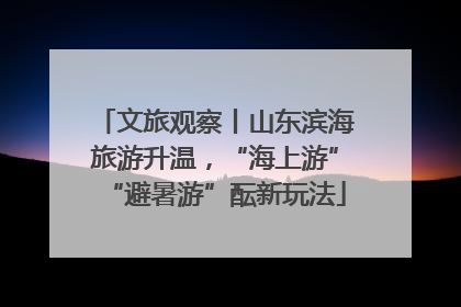 文旅观察丨山东滨海旅游升温，“海上游”“避暑游”酝新玩法