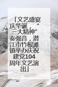 文艺盛宴庆华诞，“三大精神”奏强音，潜江市竹根滩镇举办庆祝建党104周年文艺演出