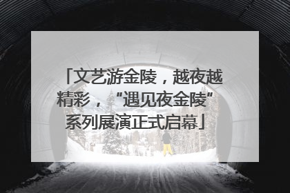 文艺游金陵，越夜越精彩，“遇见夜金陵”系列展演正式启幕