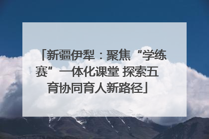 新疆伊犁：聚焦“学练赛”一体化课堂 探索五育协同育人新路径