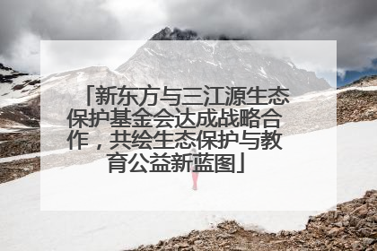 新东方与三江源生态保护基金会达成战略合作，共绘生态保护与教育公益新蓝图