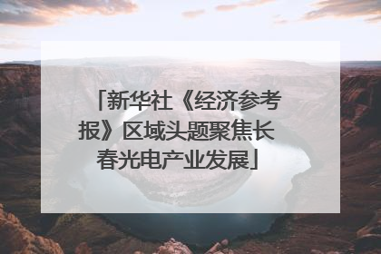 新华社《经济参考报》区域头题聚焦长春光电产业发展