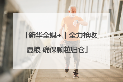 新华全媒+｜全力抢收夏粮 确保颗粒归仓