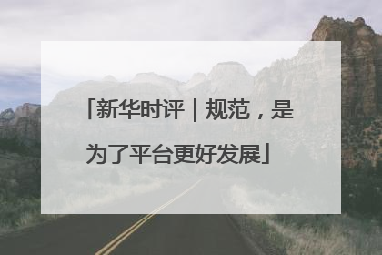 新华时评｜规范，是为了平台更好发展
