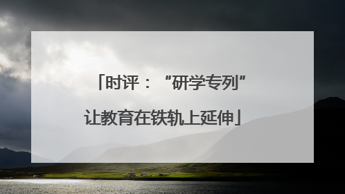 时评：“研学专列”让教育在铁轨上延伸