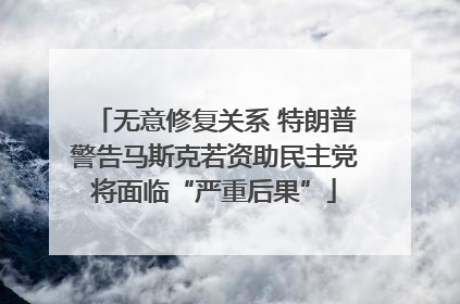 无意修复关系 特朗普警告马斯克若资助民主党将面临“严重后果”