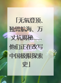 无氧登顶、独臂航海、万丈坑揭秘……他们正在改写中国极限探索史