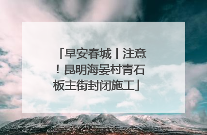 早安春城丨注意！昆明海晏村青石板主街封闭施工