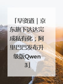 早资道｜京东旗下达达完成私有化；阿里巴巴发布升级版Qwen3
