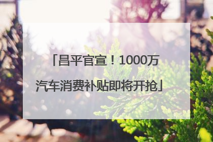 昌平官宣！1000万汽车消费补贴即将开抢